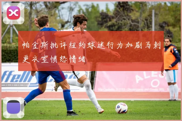 帕金斯批评纽约球迷行为加剧马刺更衣室愤怒情绪