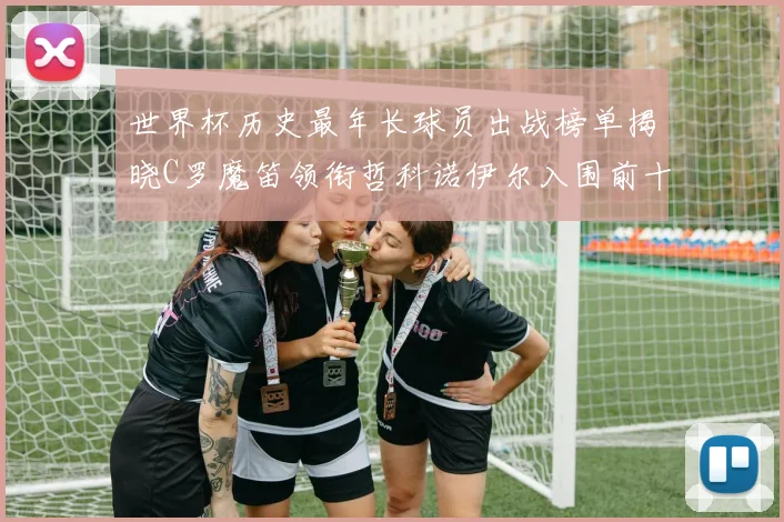 世界杯历史最年长球员出战榜单揭晓C罗魔笛领衔哲科诺伊尔入围前十
