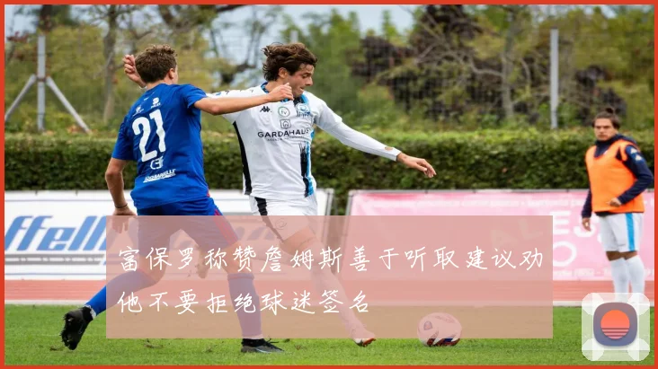 富保罗称赞詹姆斯善于听取建议劝他不要拒绝球迷签名