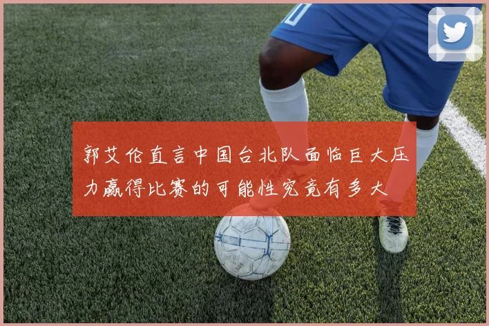 郭艾伦直言中国台北队面临巨大压力赢得比赛的可能性究竟有多大