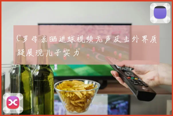 C罗母亲晒进球视频无声反击外界质疑展现儿子实力