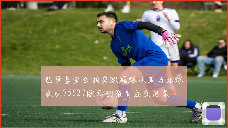 巴萨基金会拍卖欧冠球衣亚马尔球衣以75527欧元创最高成交记录
