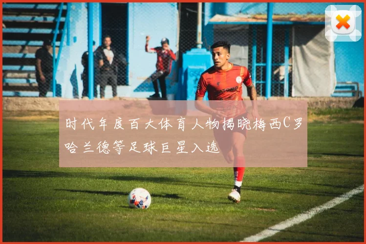 时代年度百大体育人物揭晓梅西C罗哈兰德等足球巨星入选