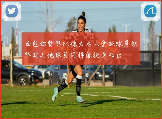 面包称赞恩比德为名人堂级球员缺阵时其他球员同样能挺身而出