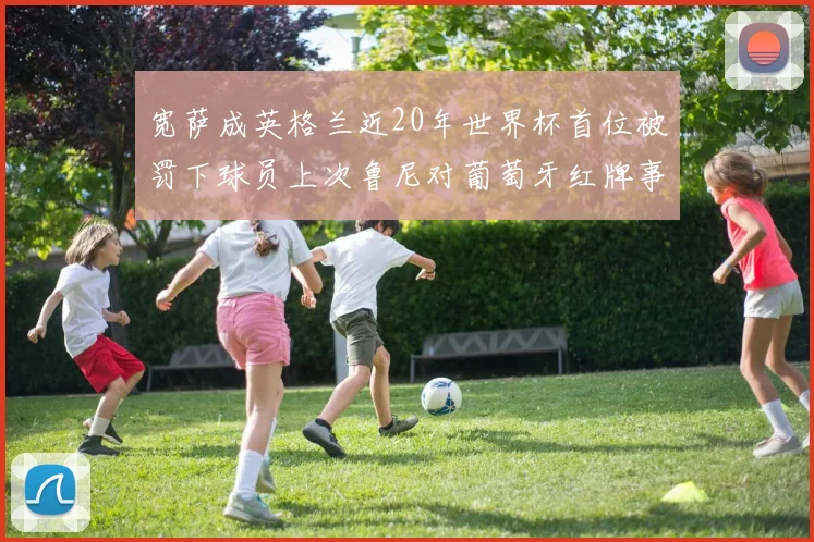 宽萨成英格兰近20年世界杯首位被罚下球员上次鲁尼对葡萄牙红牌事件回顾