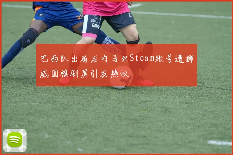 巴西队出局后内马尔Steam账号遭挪威国旗刷屏引发热议