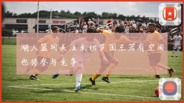 湖人篮网关注米切罗国王若有空间也将参与竞争