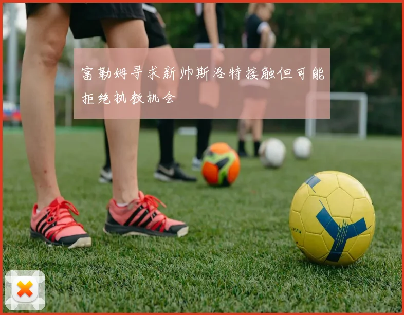 富勒姆寻求新帅斯洛特接触但可能拒绝执教机会