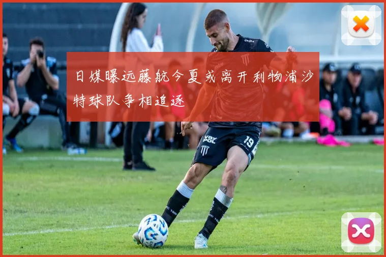 日媒曝远藤航今夏或离开利物浦沙特球队争相追逐