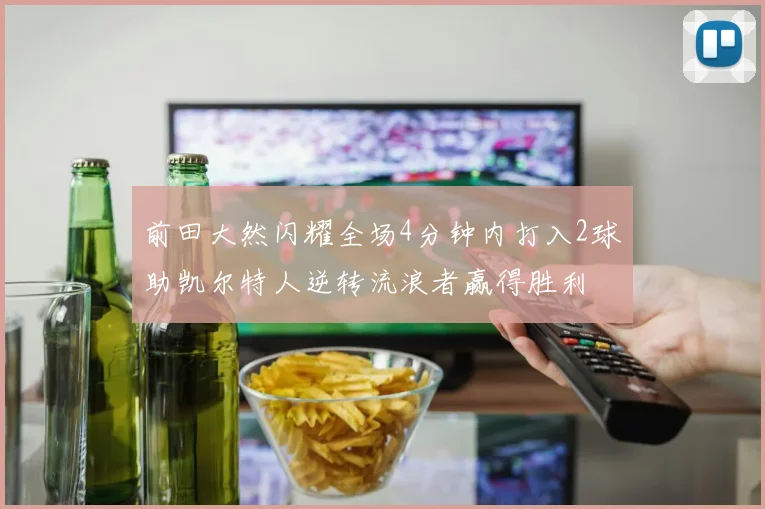 前田大然闪耀全场4分钟内打入2球助凯尔特人逆转流浪者赢得胜利