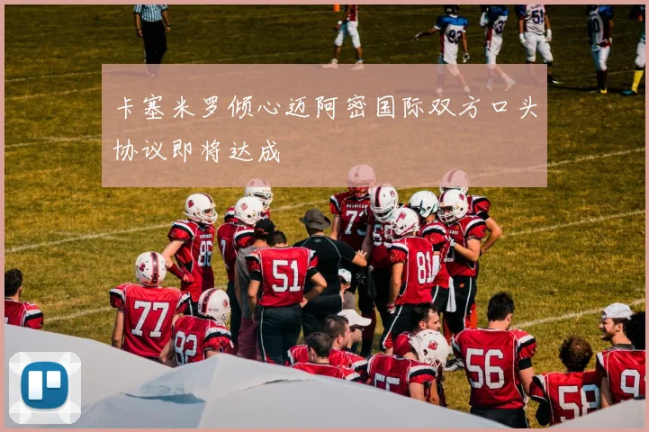 卡塞米罗倾心迈阿密国际双方口头协议即将达成