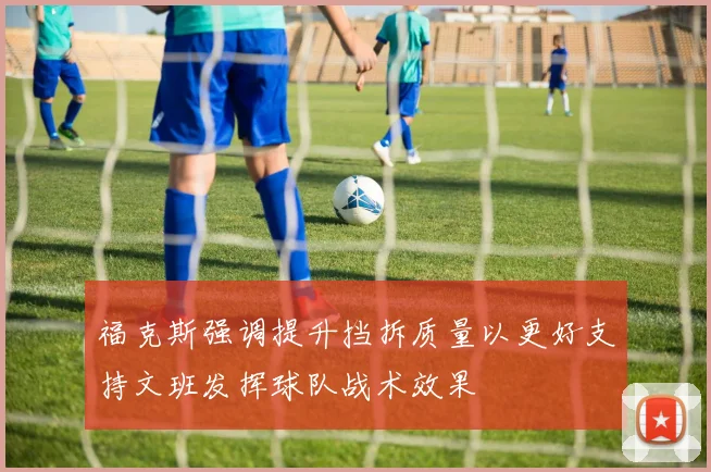 福克斯强调提升挡拆质量以更好支持文班发挥球队战术效果