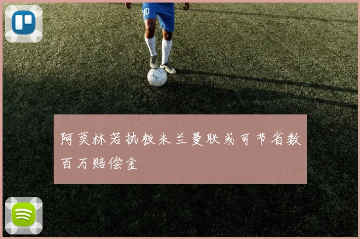 阿莫林若执教米兰曼联或可节省数百万赔偿金