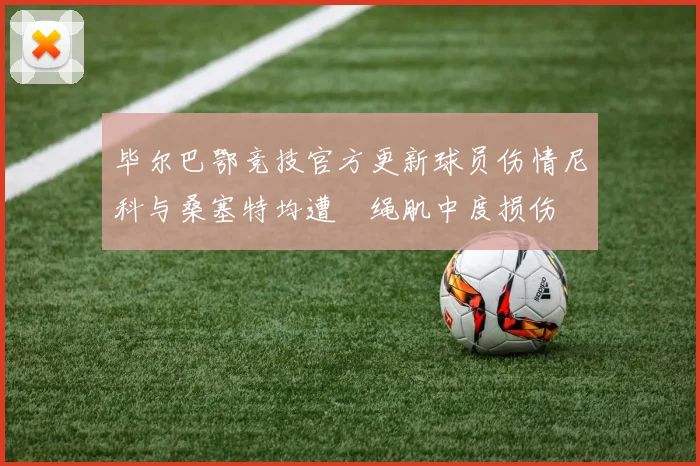 毕尔巴鄂竞技官方更新球员伤情尼科与桑塞特均遭腘绳肌中度损伤