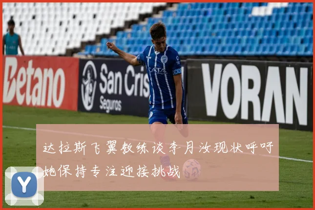达拉斯飞翼教练谈李月汝现状呼吁她保持专注迎接挑战