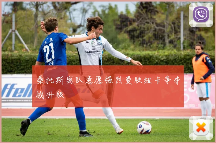 桑托斯离队意愿强烈曼联纽卡争夺战升级