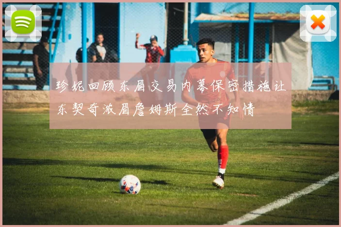 珍妮回顾东眉交易内幕保密措施让东契奇浓眉詹姆斯全然不知情