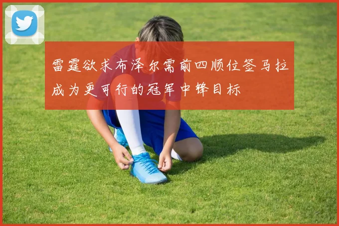 雷霆欲求布泽尔需前四顺位签马拉成为更可行的冠军中锋目标
