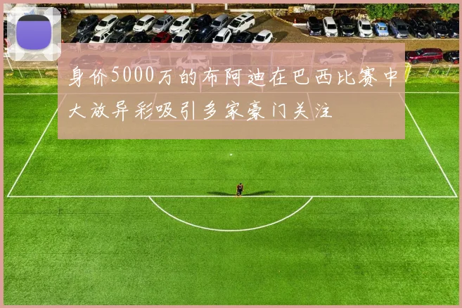 身价5000万的布阿迪在巴西比赛中大放异彩吸引多家豪门关注