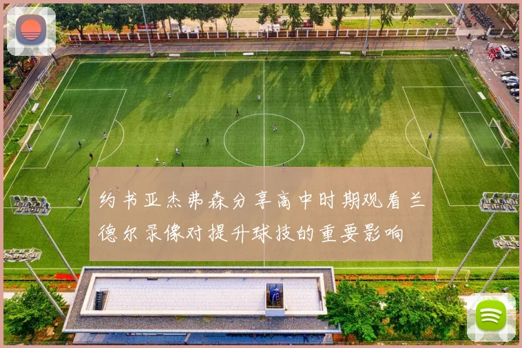 约书亚杰弗森分享高中时期观看兰德尔录像对提升球技的重要影响