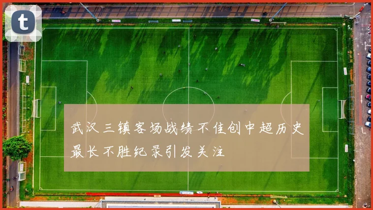 武汉三镇客场战绩不佳创中超历史最长不胜纪录引发关注