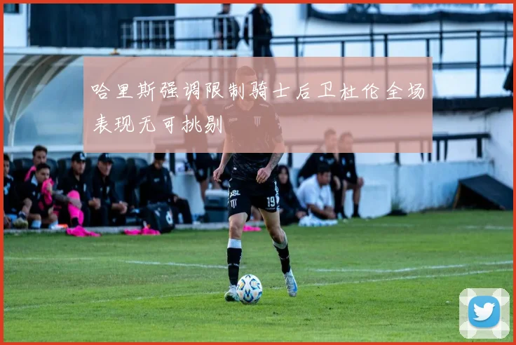 哈里斯强调限制骑士后卫杜伦全场表现无可挑剔