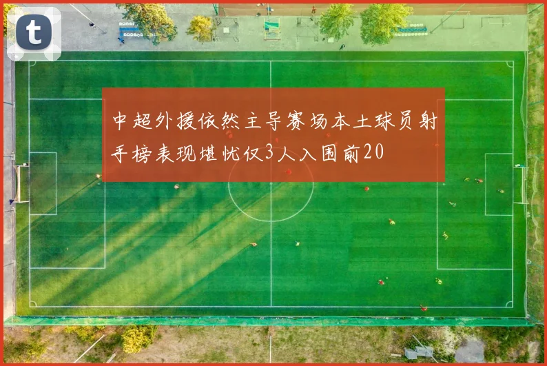 中超外援依然主导赛场本土球员射手榜表现堪忧仅3人入围前20