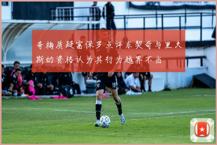 夸梅质疑富保罗点评东契奇与里夫斯的资格认为其行为越界不当