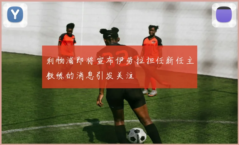 利物浦即将宣布伊劳拉担任新任主教练的消息引发关注