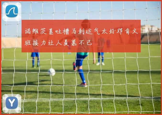诺维茨基吐槽马刺运气太好邓肯文班接力让人羡慕不已