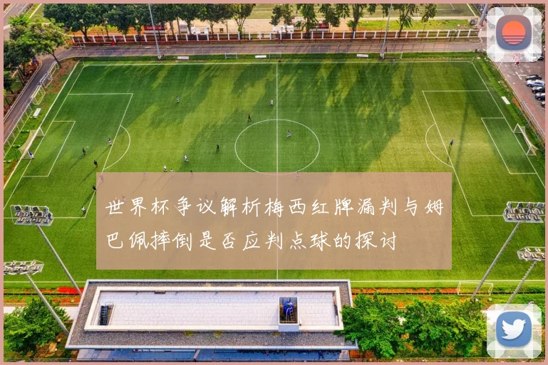 世界杯争议解析梅西红牌漏判与姆巴佩摔倒是否应判点球的探讨