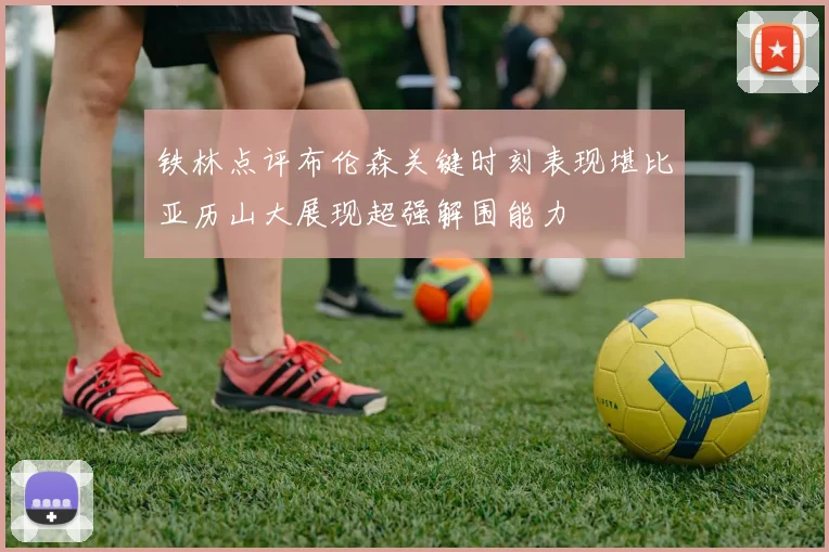 铁林点评布伦森关键时刻表现堪比亚历山大展现超强解围能力